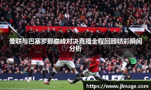 曼联与巴塞罗那巅峰对决直播全程回顾精彩瞬间分析
