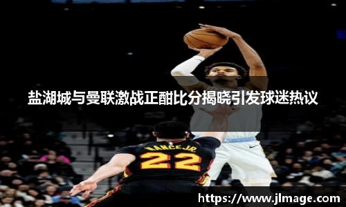 盐湖城与曼联激战正酣比分揭晓引发球迷热议
