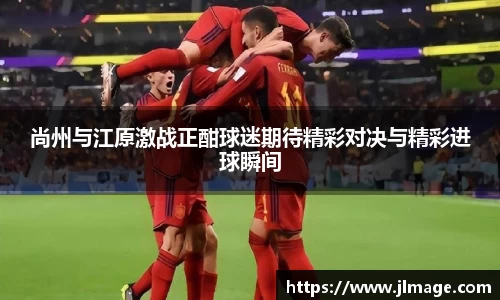 尚州与江原激战正酣球迷期待精彩对决与精彩进球瞬间