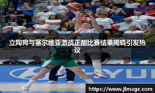立陶宛与塞尔维亚激战正酣比赛结果揭晓引发热议