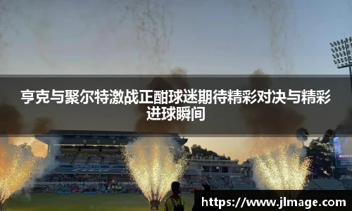 亨克与聚尔特激战正酣球迷期待精彩对决与精彩进球瞬间